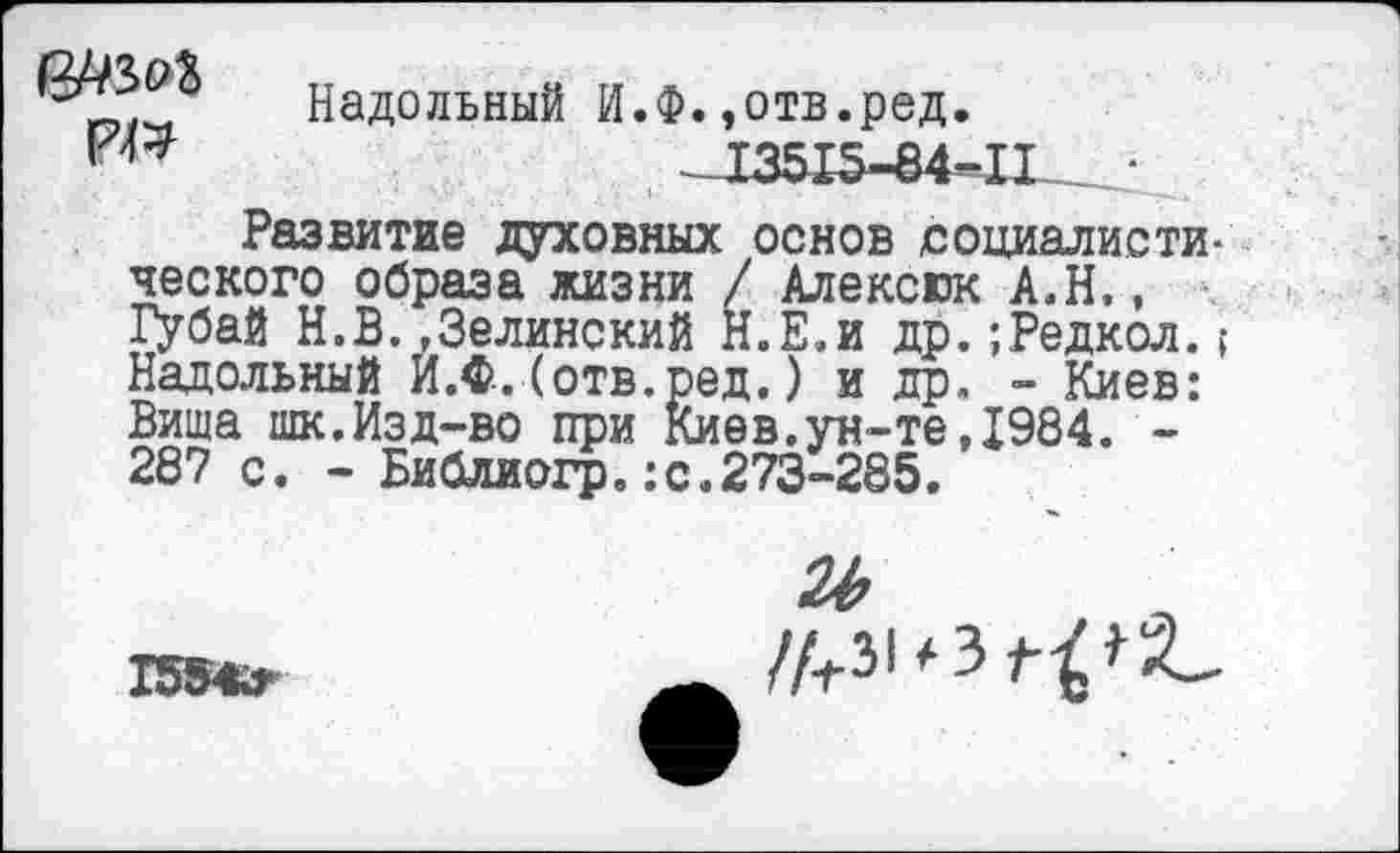 ﻿
Надольный И.Ф.,отв.ред.
Развитие духовных основ социалистического образа жизни / Алексюк А.Н,, Губай Н.В.»Зелинский Н.Е.и др.;Редкол.? Надольный И.Ф.(отв.ред.) и др. - Киев: Вища шк.Изд-во при Киев.ун-те,1984. -287 с. - Библиогр.: с.273-285.
